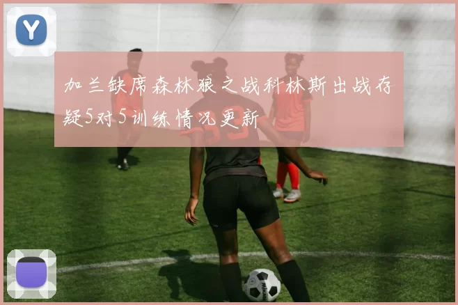 加兰缺席森林狼之战科林斯出战存疑5对5训练情况更新