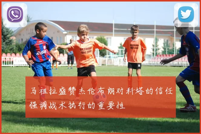 马祖拉盛赞杰伦布朗对科塔的信任强调战术执行的重要性