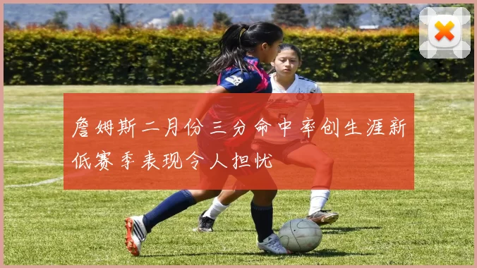 詹姆斯二月份三分命中率创生涯新低赛季表现令人担忧