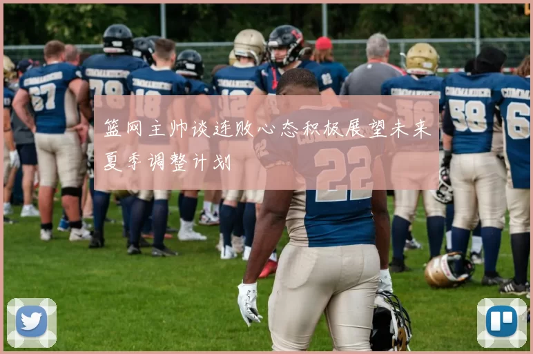 篮网主帅谈连败心态积极展望未来夏季调整计划