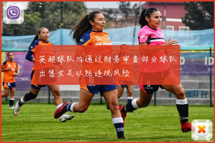 英超球队均通过财务审查部分球队出售女足以防违规风险