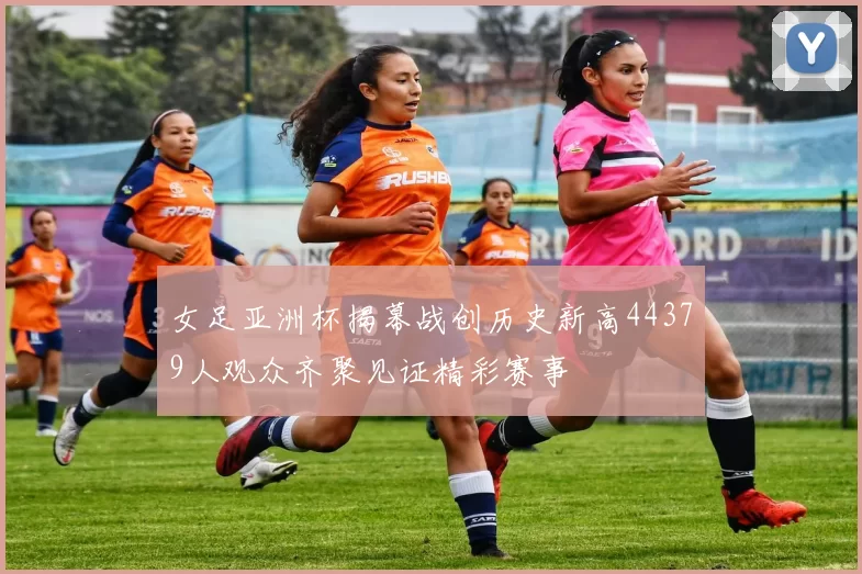 女足亚洲杯揭幕战创历史新高44379人观众齐聚见证精彩赛事