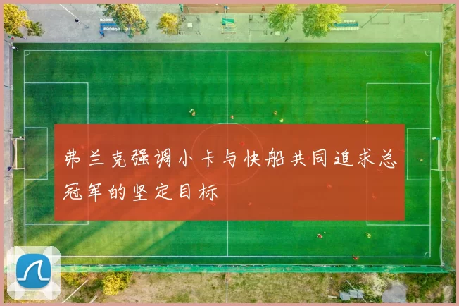 弗兰克强调小卡与快船共同追求总冠军的坚定目标