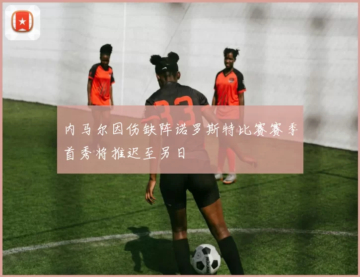 内马尔因伤缺阵诺罗斯特比赛赛季首秀将推迟至另日