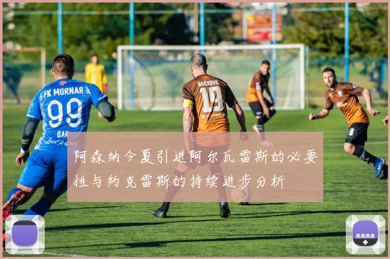 阿森纳今夏引进阿尔瓦雷斯的必要性与约克雷斯的持续进步分析