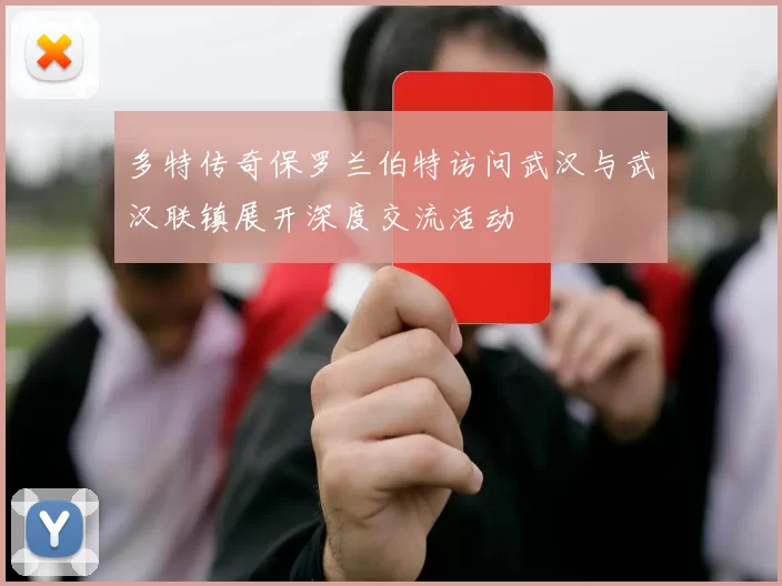 多特传奇保罗兰伯特访问武汉与武汉联镇展开深度交流活动