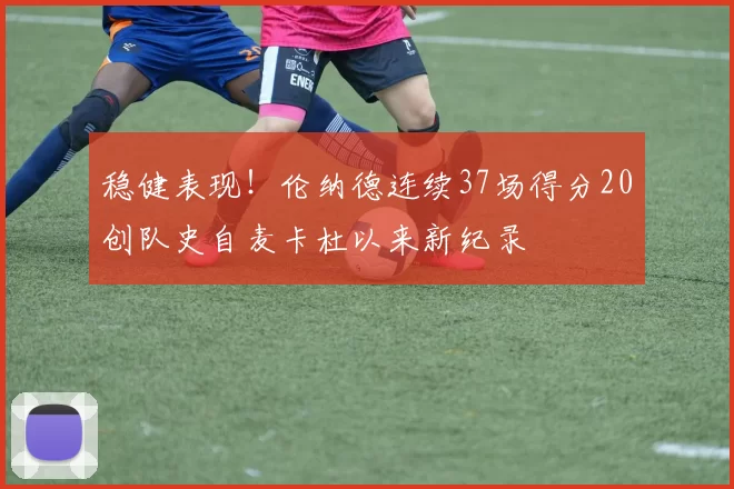 稳健表现！伦纳德连续37场得分20创队史自麦卡杜以来新纪录