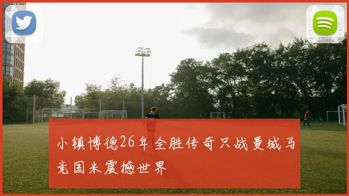 小镇博德26年全胜传奇只战曼城马竞国米震撼世界