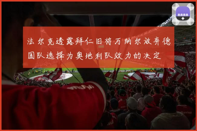 法尔克透露拜仁旧将万纳尔放弃德国队选择为奥地利队效力的决定