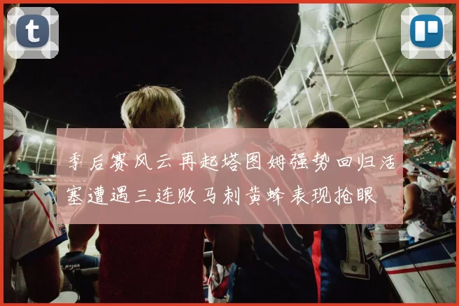 季后赛风云再起塔图姆强势回归活塞遭遇三连败马刺黄蜂表现抢眼