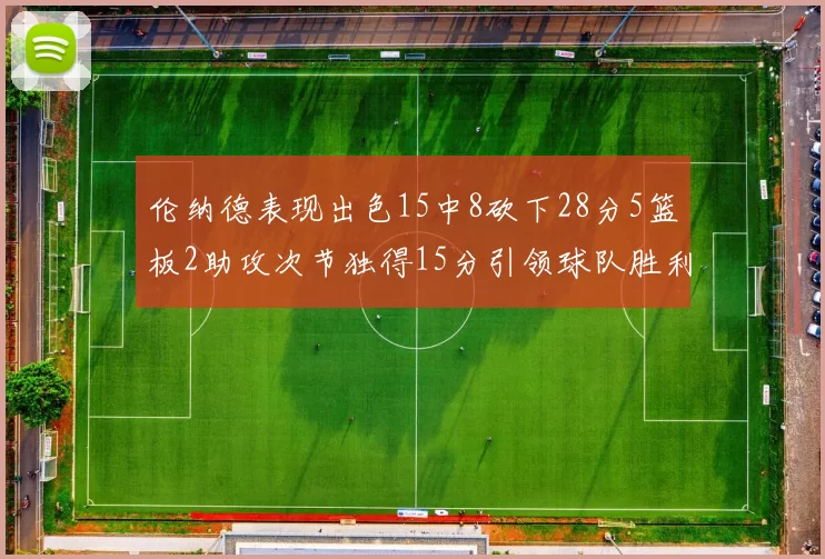 伦纳德表现出色15中8砍下28分5篮板2助攻次节独得15分引领球队胜利
