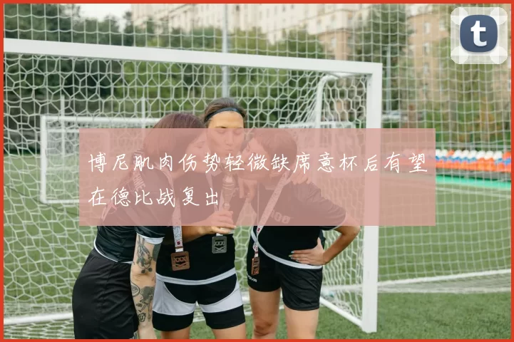 博尼肌肉伤势轻微缺席意杯后有望在德比战复出