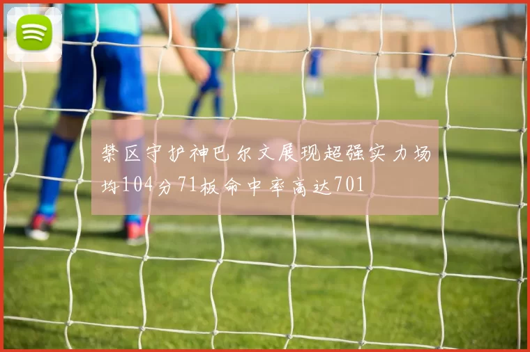 禁区守护神巴尔文展现超强实力场均104分71板命中率高达701
