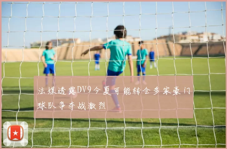 法媒透露DV9今夏可能转会多家豪门球队争夺战激烈