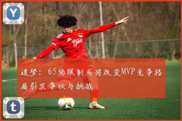 追梦：65场限制或将改变MVP竞争格局引发争议与挑战