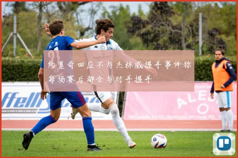 约基奇回应不与杰林威握手事件称每场赛后都会与对手握手