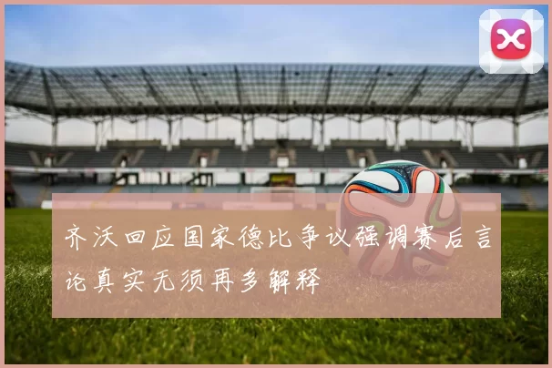 齐沃回应国家德比争议强调赛后言论真实无须再多解释