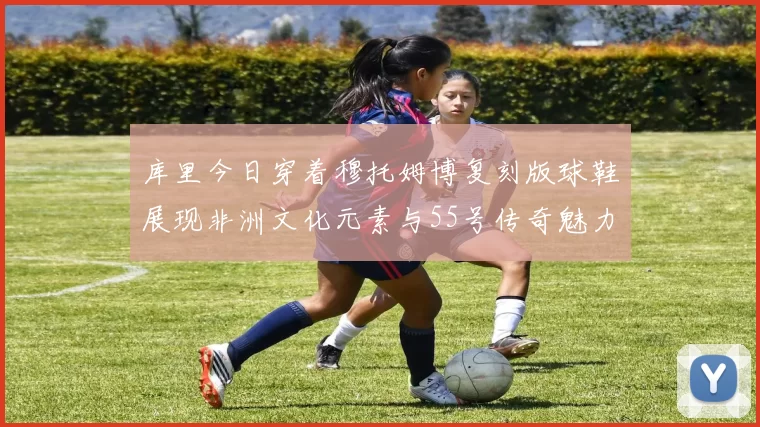 库里今日穿着穆托姆博复刻版球鞋展现非洲文化元素与55号传奇魅力