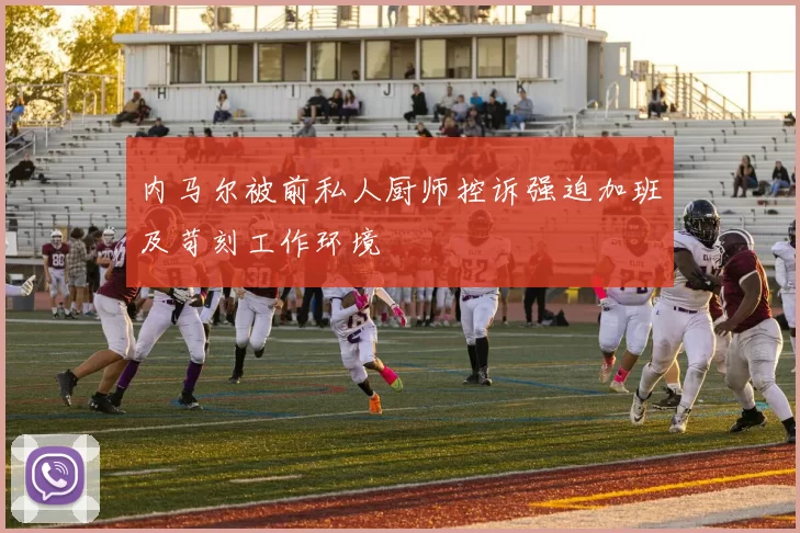 内马尔被前私人厨师控诉强迫加班及苛刻工作环境