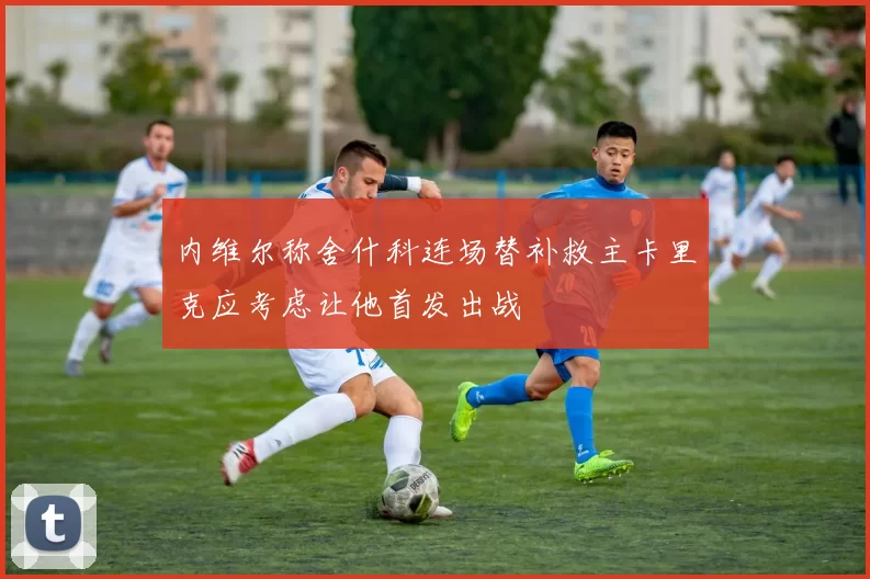 内维尔称舍什科连场替补救主卡里克应考虑让他首发出战
