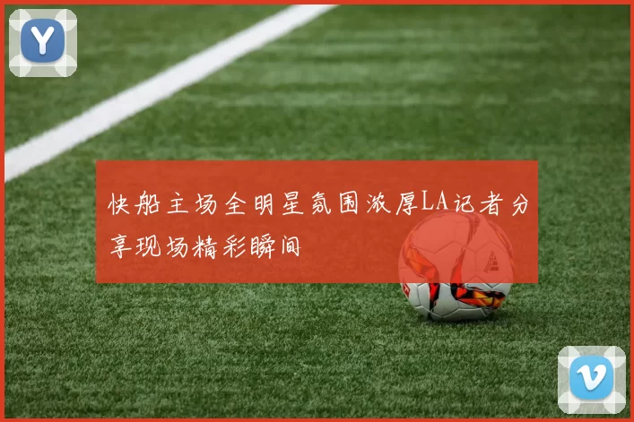 快船主场全明星氛围浓厚LA记者分享现场精彩瞬间