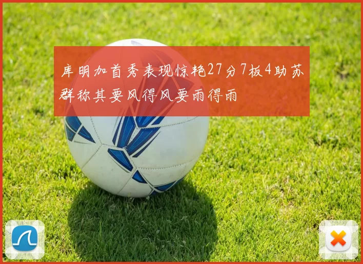 库明加首秀表现惊艳27分7板4助苏群称其要风得风要雨得雨