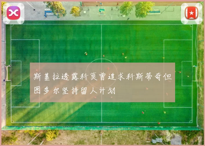 斯基拉透露科莫曾追求科斯蒂奇但图多尔坚持留人计划