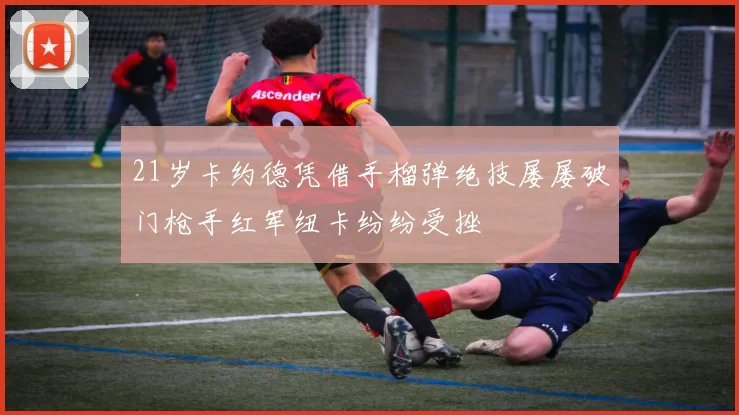 21岁卡约德凭借手榴弹绝技屡屡破门枪手红军纽卡纷纷受挫