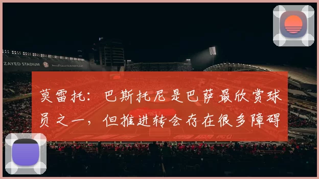 莫雷托：巴斯托尼是巴萨最欣赏球员之一，但推进转会存在很多障碍