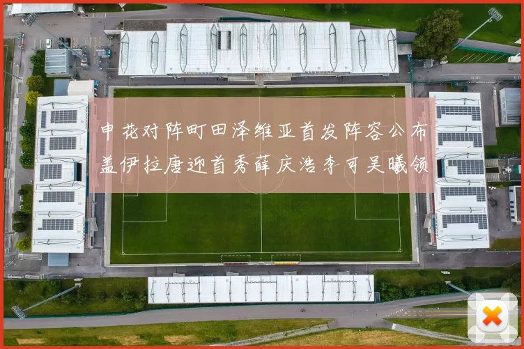 申花对阵町田泽维亚首发阵容公布盖伊拉唐迎首秀薛庆浩李可吴曦领衔出战