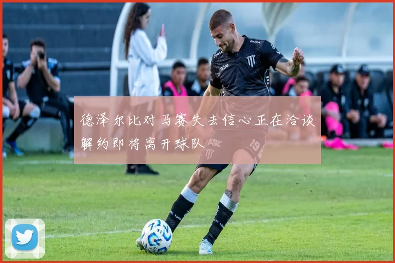 德泽尔比对马赛失去信心正在洽谈解约即将离开球队