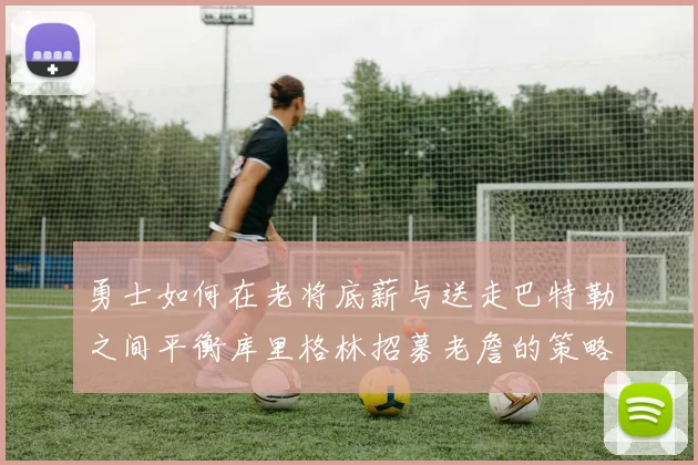 勇士如何在老将底薪与送走巴特勒之间平衡库里格林招募老詹的策略