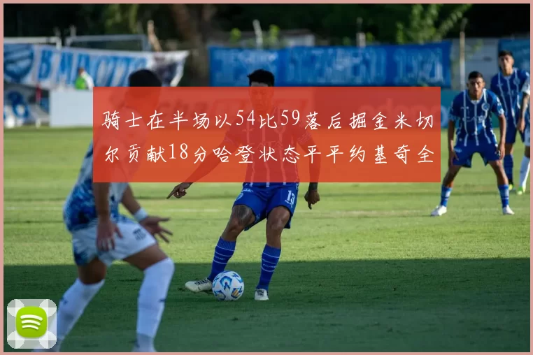 骑士在半场以54比59落后掘金米切尔贡献18分哈登状态平平约基奇全能表现