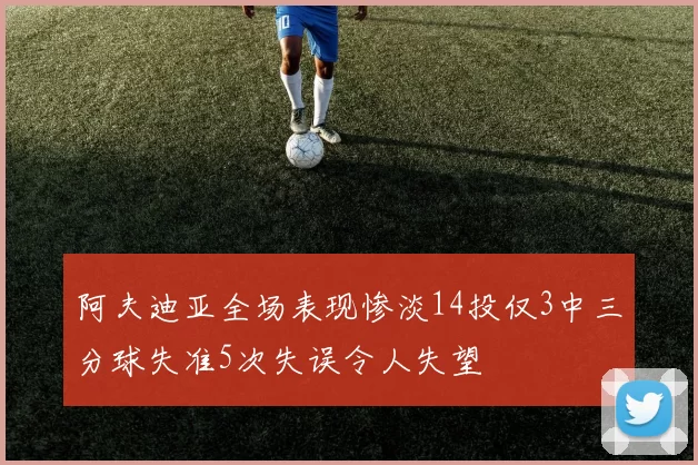阿夫迪亚全场表现惨淡14投仅3中三分球失准5次失误令人失望