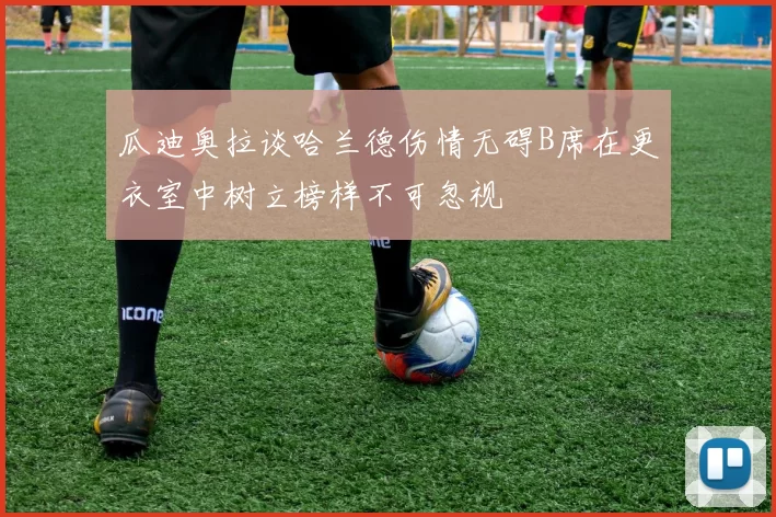 瓜迪奥拉谈哈兰德伤情无碍B席在更衣室中树立榜样不可忽视