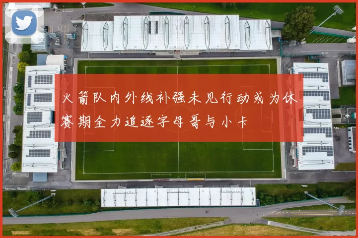 火箭队内外线补强未见行动或为休赛期全力追逐字母哥与小卡