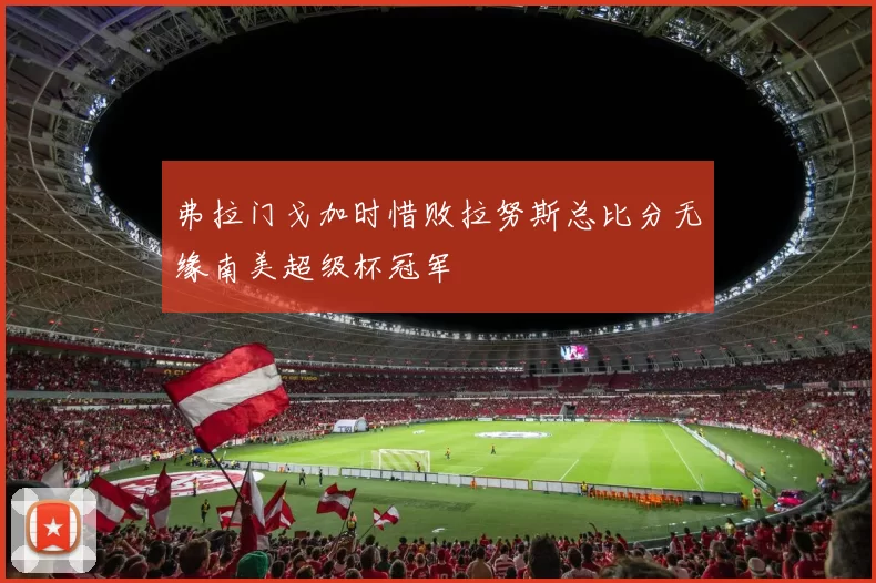 弗拉门戈加时惜败拉努斯总比分无缘南美超级杯冠军