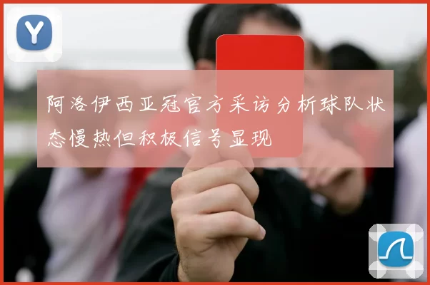 阿洛伊西亚冠官方采访分析球队状态慢热但积极信号显现