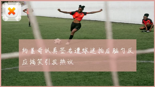 约基奇认真签名遭球迷拍后脑勺反应搞笑引发热议