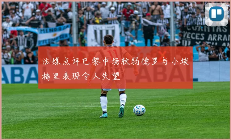 法媒点评巴黎中场软弱德罗与小埃梅里表现令人失望